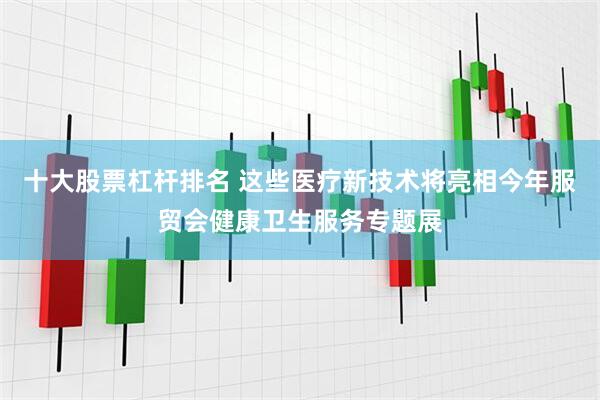 十大股票杠杆排名 这些医疗新技术将亮相今年服贸会健康卫生服务专题展
