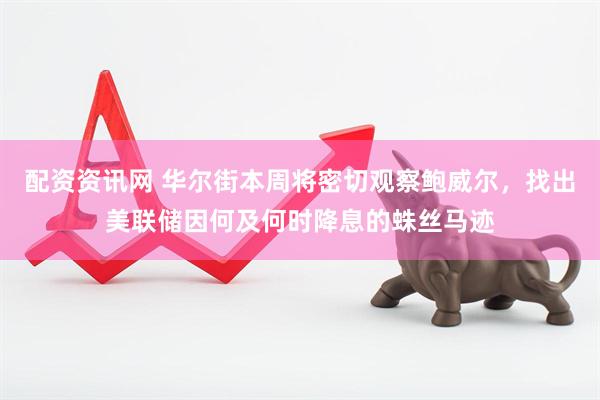 配资资讯网 华尔街本周将密切观察鲍威尔，找出美联储因何及何时降息的蛛丝马迹