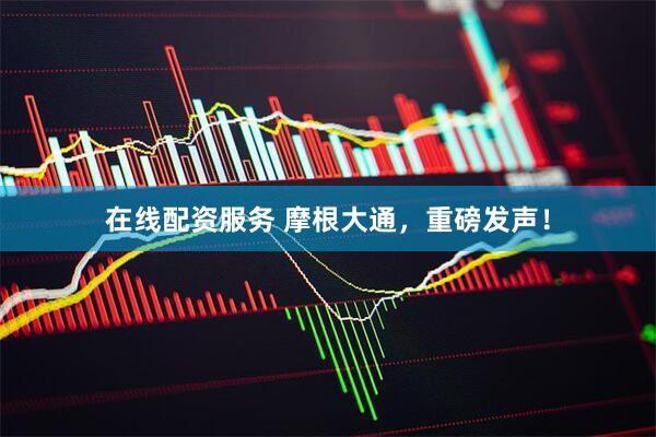 在线配资服务 摩根大通，重磅发声！