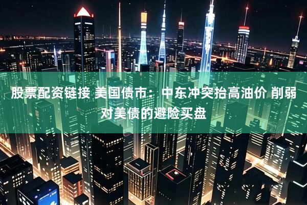股票配资链接 美国债市：中东冲突抬高油价 削弱对美债的避险买盘