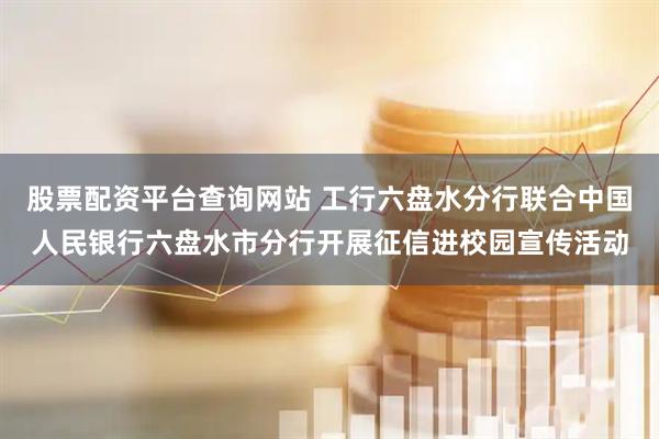 股票配资平台查询网站 工行六盘水分行联合中国人民银行六盘水市分行开展征信进校园宣传活动
