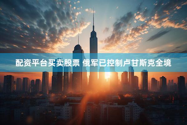 配资平台买卖股票 俄军已控制卢甘斯克全境
