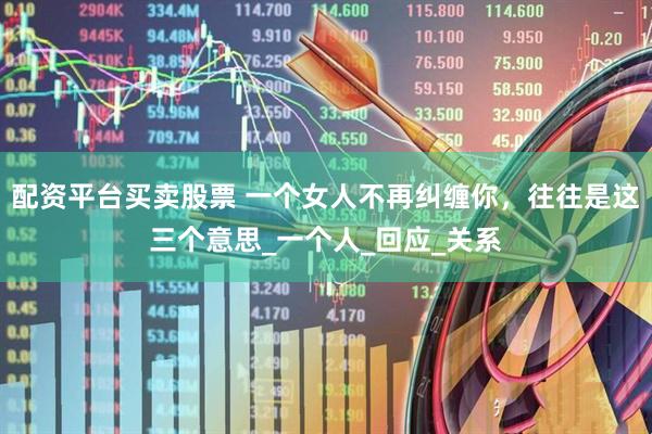 配资平台买卖股票 一个女人不再纠缠你，往往是这三个意思_一个人_回应_关系