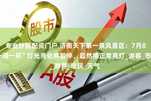 专业炒股配资门户 济南天下第一泉风景区：7月8日晚“一湖一环”灯光亮化将暂停，超然楼正常亮灯_游客_市民_天气