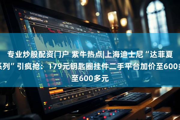 专业炒股配资门户 紫牛热点|上海迪士尼“达菲夏日系列”引疯抢：179元钥匙圈挂件二手平台加价至600多元