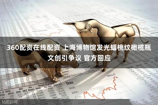 360配资在线配资 上海博物馆发光蝠桃纹橄榄瓶文创引争议 官方回应