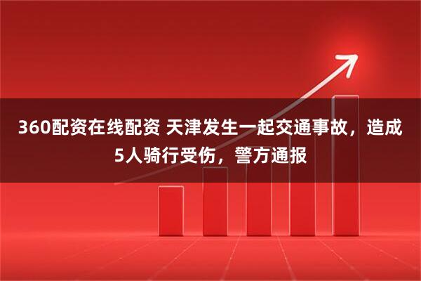 360配资在线配资 天津发生一起交通事故，造成5人骑行受伤，警方通报