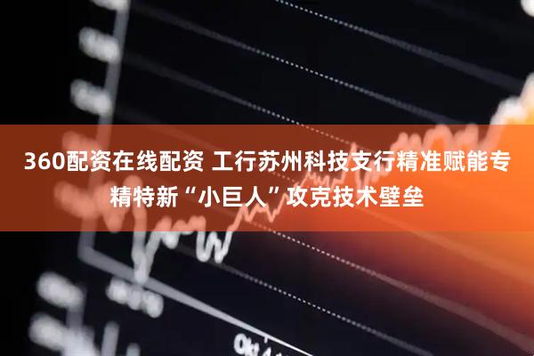 360配资在线配资 工行苏州科技支行精准赋能专精特新“小巨人”攻克技术壁垒