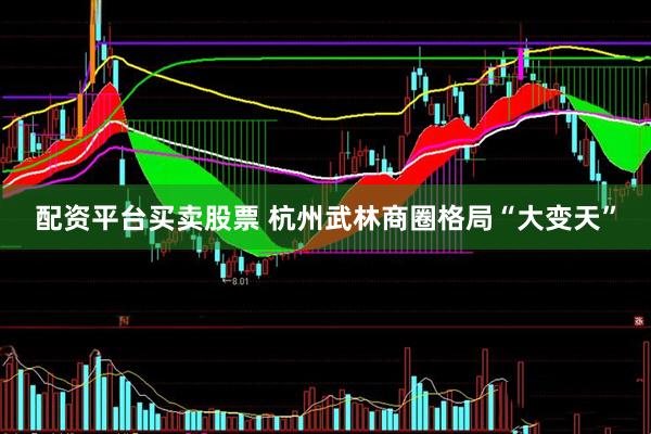 配资平台买卖股票 杭州武林商圈格局“大变天”