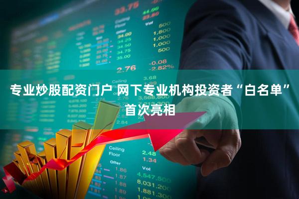 专业炒股配资门户 网下专业机构投资者“白名单”首次亮相