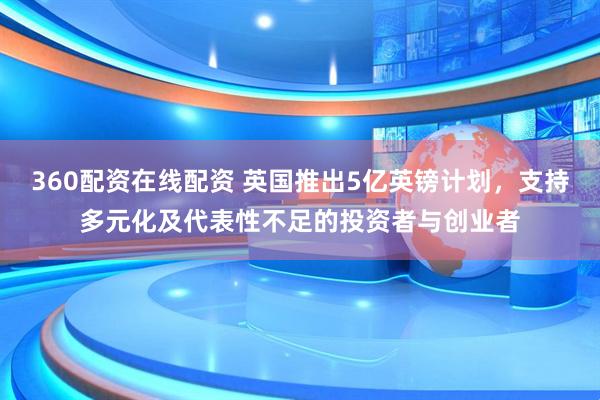 360配资在线配资 英国推出5亿英镑计划，支持多元化及代表性不足的投资者与创业者