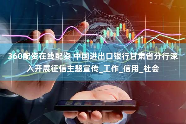 360配资在线配资 中国进出口银行甘肃省分行深入开展征信主题宣传_工作_信用_社会