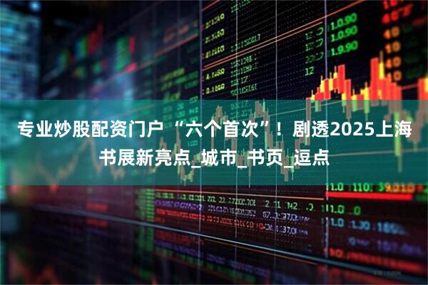 专业炒股配资门户 “六个首次”！剧透2025上海书展新亮点_城市_书页_逗点