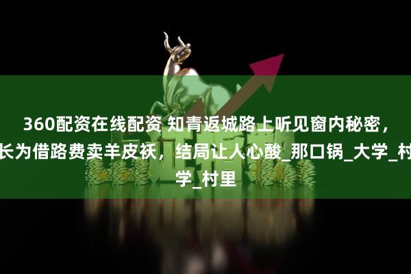 360配资在线配资 知青返城路上听见窗内秘密，队长为借路费卖羊皮袄，结局让人心酸_那口锅_大学_村里