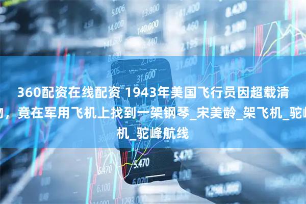 360配资在线配资 1943年美国飞行员因超载清理货物，竟在军用飞机上找到一架钢琴_宋美龄_架飞机_驼峰航线