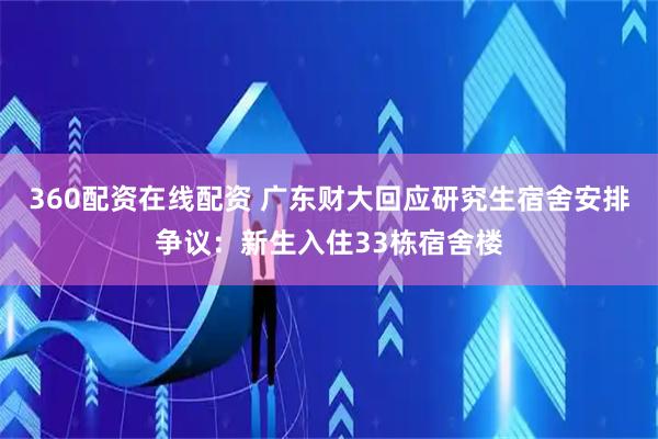 360配资在线配资 广东财大回应研究生宿舍安排争议：新生入住33栋宿舍楼