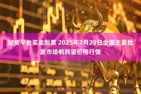 配资平台买卖股票 2025年7月29日全国主要批发市场鹌鹑蛋价格行情