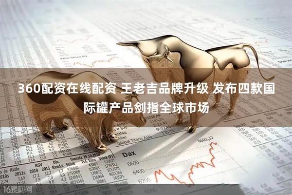 360配资在线配资 王老吉品牌升级 发布四款国际罐产品剑指全球市场