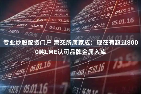 专业炒股配资门户 港交所唐家成：现在有超过8000吨LME认可品牌金属入库