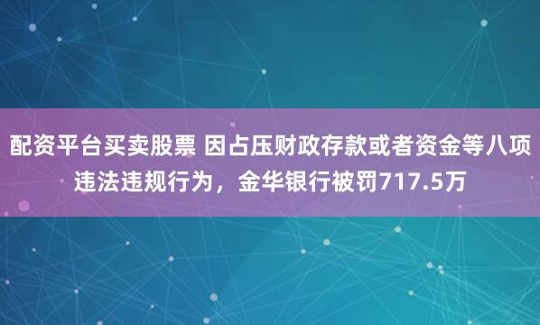 配资平台买卖股票 因占压财政存款或者资金等八项违法违规行为，金华银行被罚717.5万
