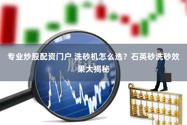 专业炒股配资门户 洗砂机怎么选？石英砂洗砂效果大揭秘
