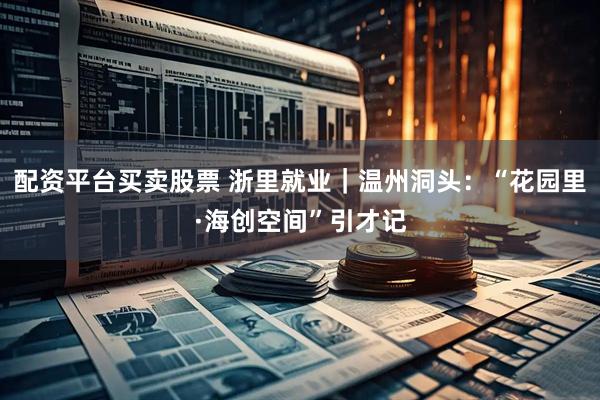 配资平台买卖股票 浙里就业｜温州洞头：“花园里·海创空间”引才记