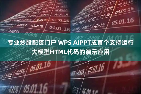专业炒股配资门户 WPS AIPPT成首个支持运行大模型HTML代码的演示应用