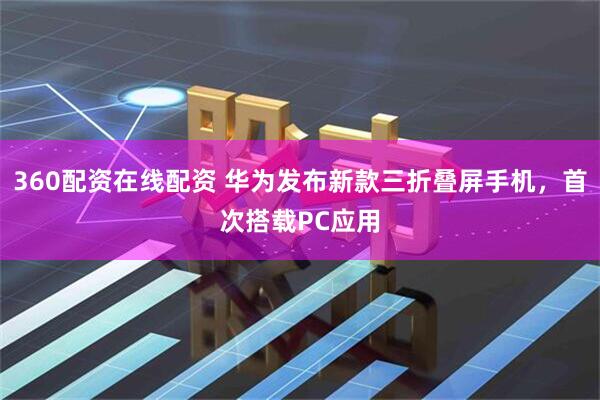 360配资在线配资 华为发布新款三折叠屏手机，首次搭载PC应用