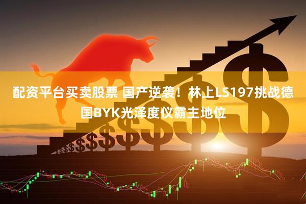 配资平台买卖股票 国产逆袭！林上LS197挑战德国BYK光泽度仪霸主地位