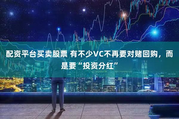 配资平台买卖股票 有不少VC不再要对赌回购，而是要“投资分红”