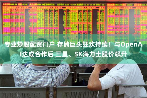 专业炒股配资门户 存储巨头狂欢持续！与OpenAI达成合作后 三星、SK海力士股价飙升
