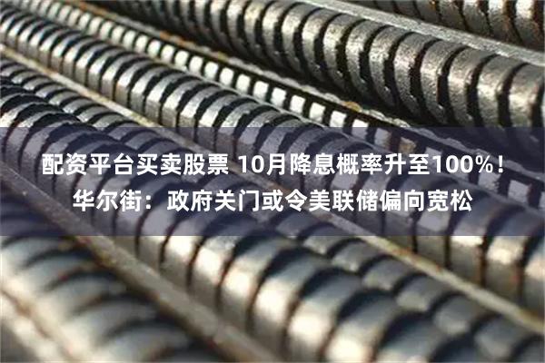 配资平台买卖股票 10月降息概率升至100%！华尔街：政府关门或令美联储偏向宽松