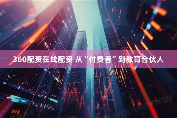 360配资在线配资 从“付费者”到教育合伙人