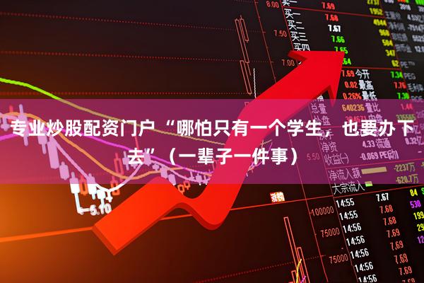 专业炒股配资门户 “哪怕只有一个学生，也要办下去”（一辈子一件事）
