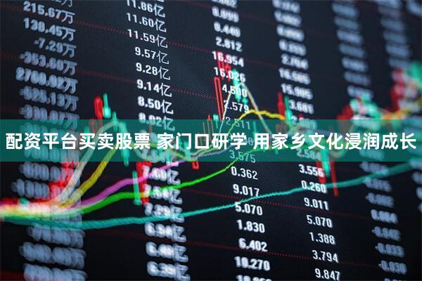配资平台买卖股票 家门口研学 用家乡文化浸润成长