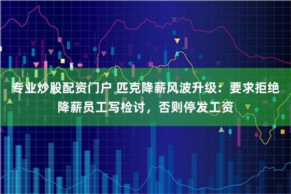 专业炒股配资门户 匹克降薪风波升级：要求拒绝降薪员工写检讨，否则停发工资
