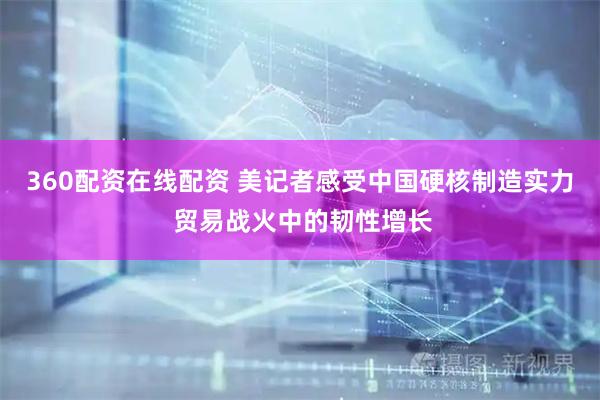 360配资在线配资 美记者感受中国硬核制造实力 贸易战火中的韧性增长