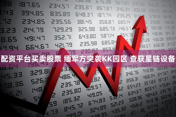 配资平台买卖股票 缅军方突袭KK园区 查获星链设备