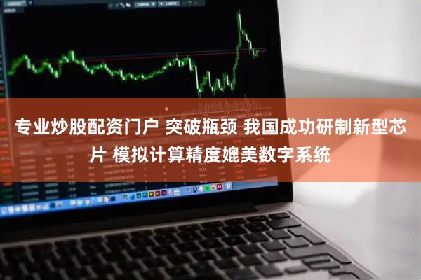 专业炒股配资门户 突破瓶颈 我国成功研制新型芯片 模拟计算精度媲美数字系统