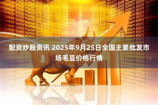 配资炒股资讯 2025年9月25日全国主要批发市场毛豆价格行情