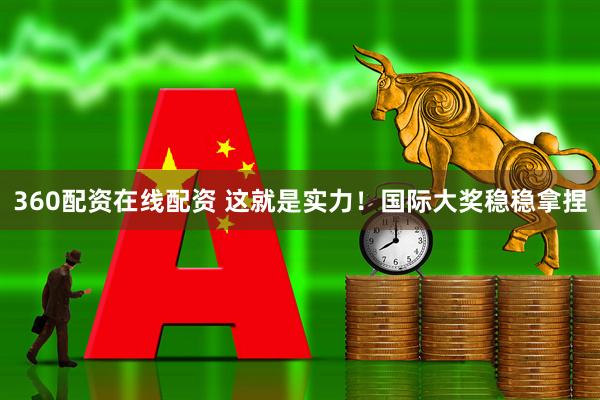 360配资在线配资 这就是实力！国际大奖稳稳拿捏