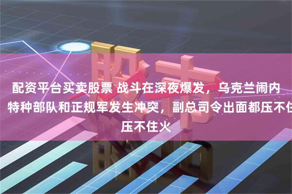 配资平台买卖股票 战斗在深夜爆发，乌克兰闹内讧，特种部队和正规军发生冲突，副总司令出面都压不住火