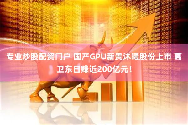 专业炒股配资门户 国产GPU新贵沐曦股份上市 葛卫东日赚近200亿元!