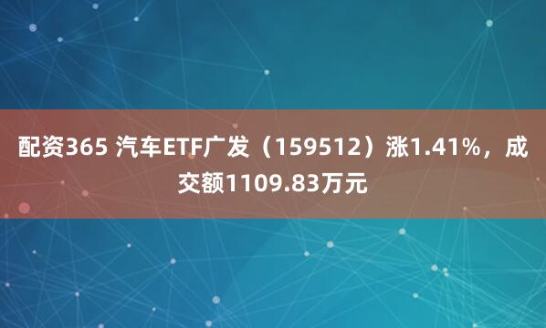 配资365 汽车ETF广发（159512）涨1.41%，成交额1109.83万元