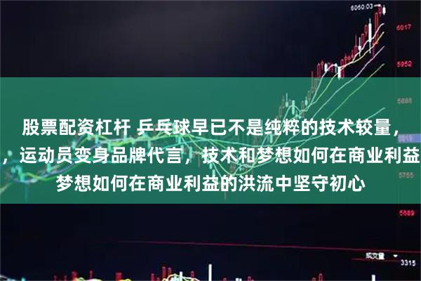 股票配资杠杆 乒乓球早已不是纯粹的技术较量，资本成为幕后大佬，运动员变身品牌代言，技术和梦想如何在商业利益的洪流中坚守初心