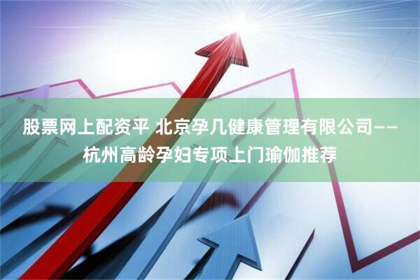 股票网上配资平 北京孕几健康管理有限公司——杭州高龄孕妇专项上门瑜伽推荐