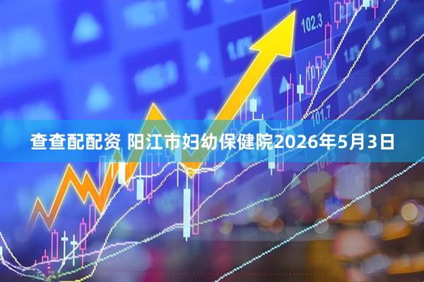 查查配配资 阳江市妇幼保健院2026年5月3日
