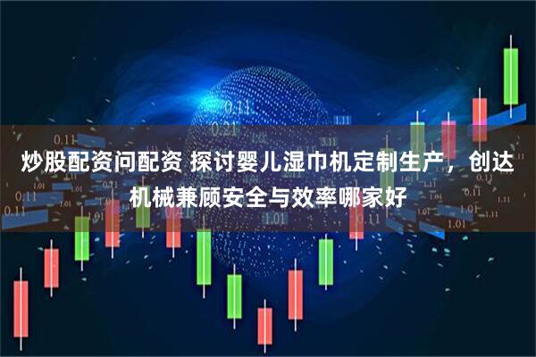 炒股配资问配资 探讨婴儿湿巾机定制生产，创达机械兼顾安全与效率哪家好
