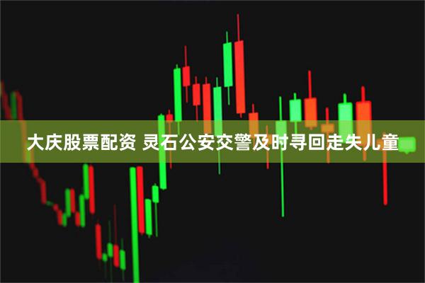 大庆股票配资 灵石公安交警及时寻回走失儿童