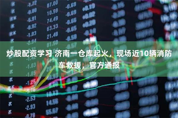 炒股配资学习 济南一仓库起火，现场近10辆消防车救援，官方通报